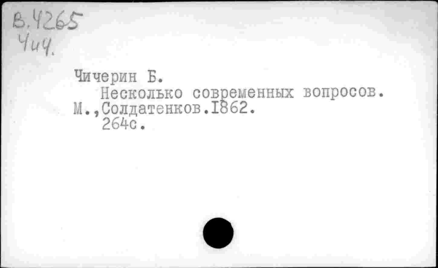 ﻿Чичерин Б.
Несколько современных вопросов. М..Солдатенков.1862.
264с.